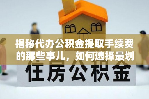 邯郸揭秘代办公积金提取手续费的那些事儿，如何选择最划算的服务？