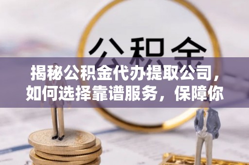 邯郸揭秘公积金代办提取公司，如何选择靠谱服务，保障你的资金安全