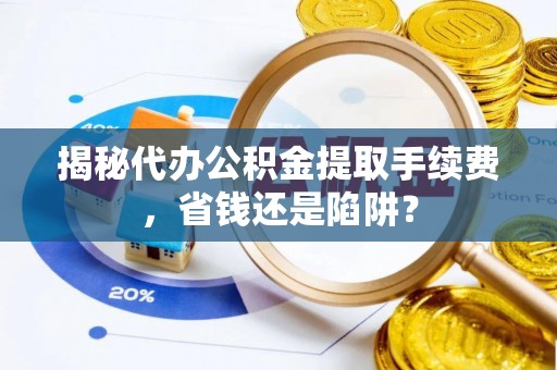 邯郸揭秘代办公积金提取手续费，省钱还是陷阱？