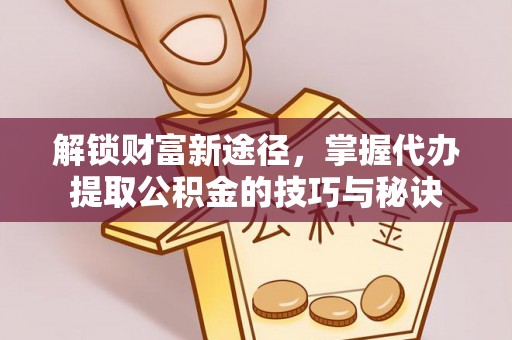 邯郸解锁财富新途径，掌握代办提取公积金的技巧与秘诀