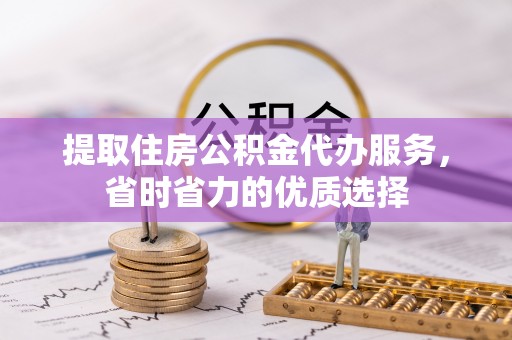 邯郸提取住房公积金代办服务，省时省力的优质选择