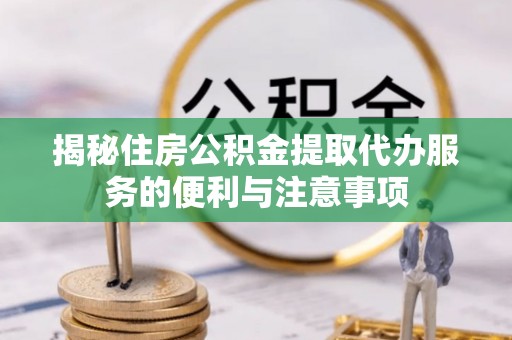 邯郸揭秘住房公积金提取代办服务的便利与注意事项
