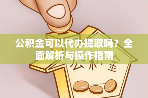 邯郸公积金可以代办提取吗？全面解析与操作指南