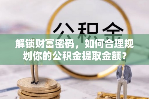 邯郸解锁财富密码，如何合理规划你的公积金提取金额？