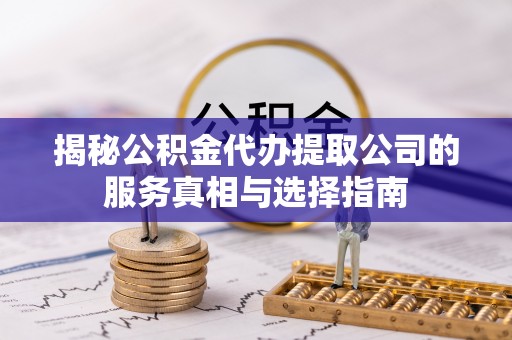 邯郸揭秘公积金代办提取公司的服务真相与选择指南