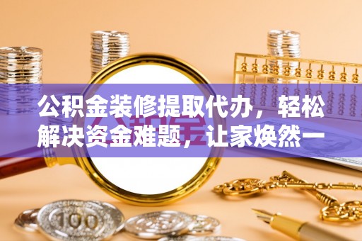 邯郸公积金装修提取代办，轻松解决资金难题，让家焕然一新