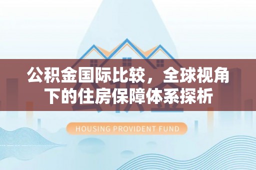 邯郸公积金国际比较，全球视角下的住房保障体系探析