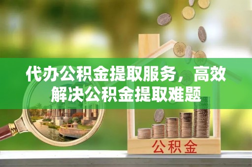 邯郸代办公积金提取服务，高效解决公积金提取难题