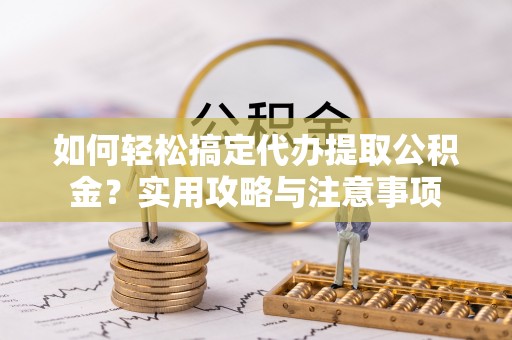 邯郸如何轻松搞定代办提取公积金？实用攻略与注意事项
