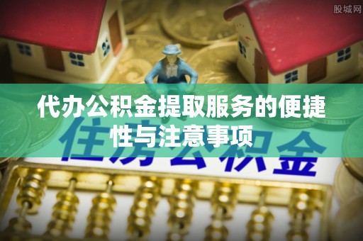 邯郸代办公积金提取服务的便捷性与注意事项