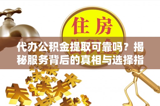 邯郸代办公积金提取可靠吗？揭秘服务背后的真相与选择指南