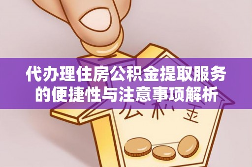 邯郸代办理住房公积金提取服务的便捷性与注意事项解析
