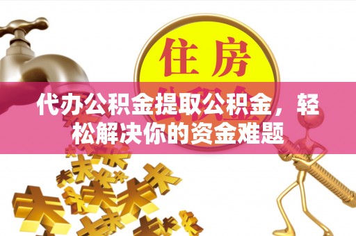 邯郸代办公积金提取公积金，轻松解决你的资金难题