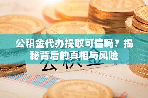 邯郸公积金代办提取可信吗？揭秘背后的真相与风险