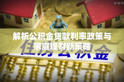 邯郸解析公积金贷款利率政策与家庭理财新策略