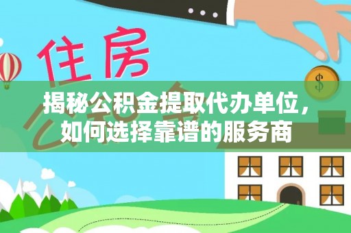邯郸揭秘公积金提取代办单位，如何选择靠谱的服务商