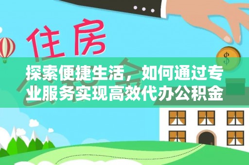 邯郸探索便捷生活，如何通过专业服务实现高效代办公积金提取