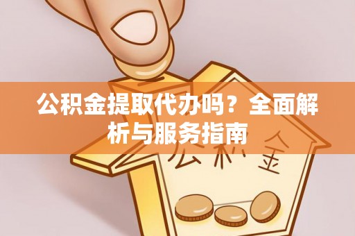邯郸公积金提取代办吗？全面解析与服务指南