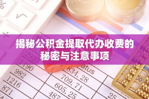 邯郸揭秘公积金提取代办收费的秘密与注意事项