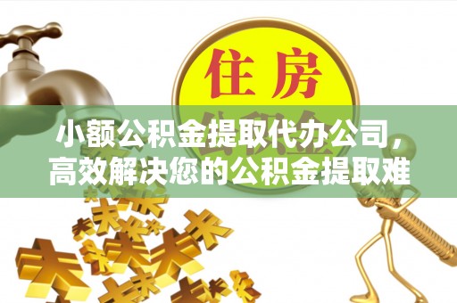邯郸小额公积金提取代办公司，高效解决您的公积金提取难题