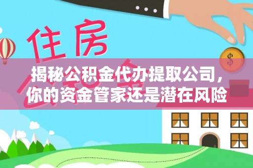 邯郸揭秘公积金代办提取公司，你的资金管家还是潜在风险？