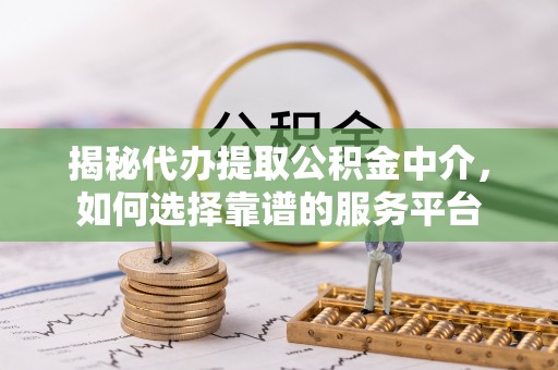 邯郸揭秘代办提取公积金中介，如何选择靠谱的服务平台
