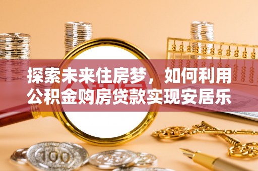 邯郸探索未来住房梦，如何利用公积金购房贷款实现安居乐业
