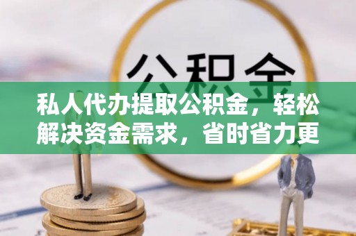 邯郸私人代办提取公积金，轻松解决资金需求，省时省力更高效