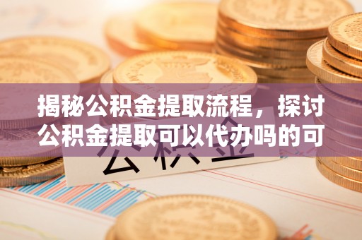 邯郸揭秘公积金提取流程，探讨公积金提取可以代办吗的可行性与注意事项