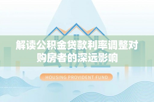 邯郸解读公积金贷款利率调整对购房者的深远影响