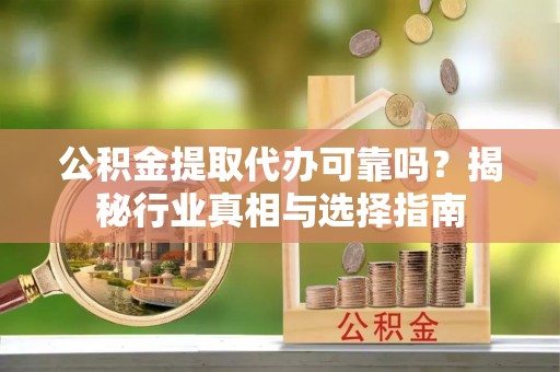 邯郸公积金提取代办可靠吗？揭秘行业真相与选择指南