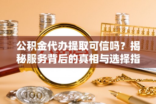 邯郸公积金代办提取可信吗？揭秘服务背后的真相与选择指南