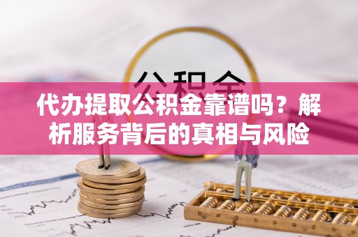 邯郸代办提取公积金靠谱吗？解析服务背后的真相与风险