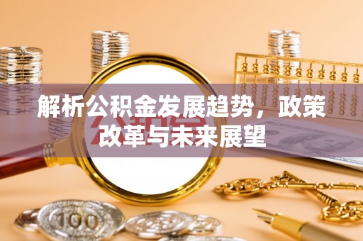 邯郸解析公积金发展趋势，政策改革与未来展望