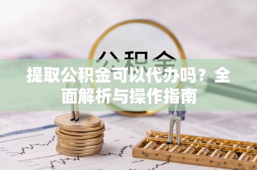 邯郸提取公积金可以代办吗？全面解析与操作指南
