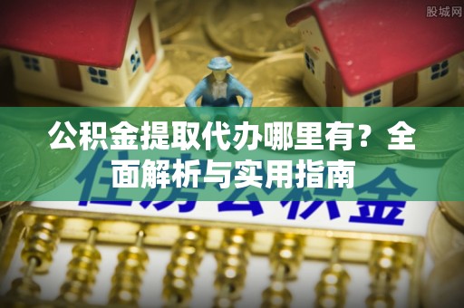 邯郸公积金提取代办哪里有？全面解析与实用指南