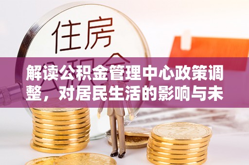 邯郸解读公积金管理中心政策调整，对居民生活的影响与未来展望