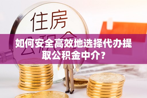 邯郸如何安全高效地选择代办提取公积金中介？