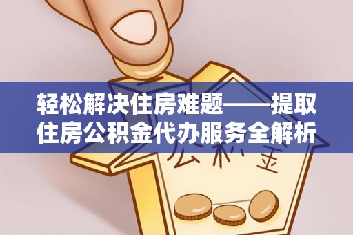 邯郸轻松解决住房难题——提取住房公积金代办服务全解析