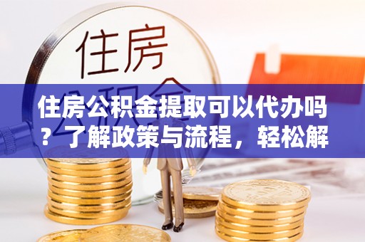 邯郸住房公积金提取可以代办吗？了解政策与流程，轻松解决你的疑问