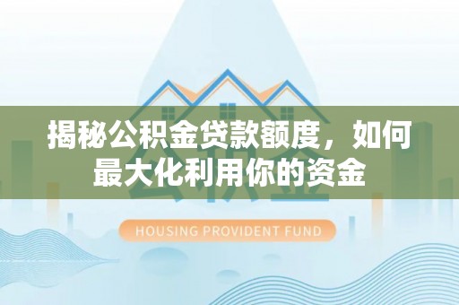 邯郸揭秘公积金贷款额度，如何最大化利用你的资金