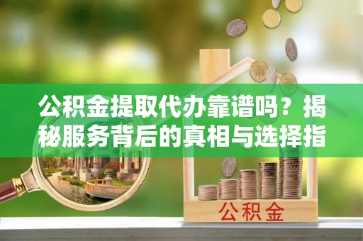 邯郸公积金提取代办靠谱吗？揭秘服务背后的真相与选择指南