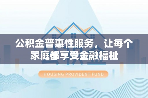 邯郸公积金普惠性服务，让每个家庭都享受金融福祉