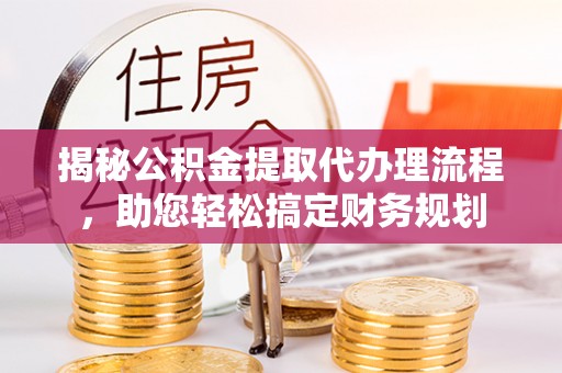 邯郸揭秘公积金提取代办理流程，助您轻松搞定财务规划