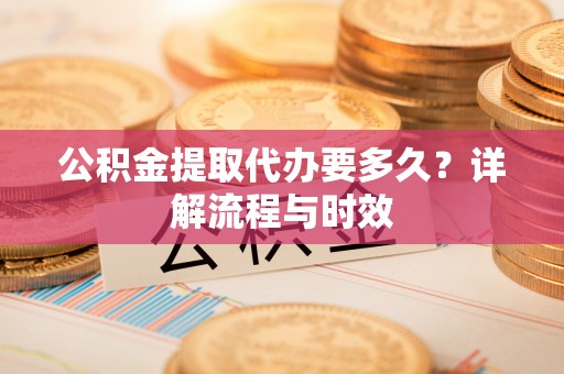 邯郸公积金提取代办要多久？详解流程与时效