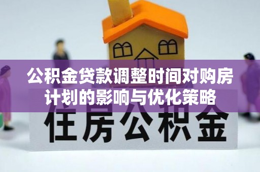 邯郸公积金贷款调整时间对购房计划的影响与优化策略