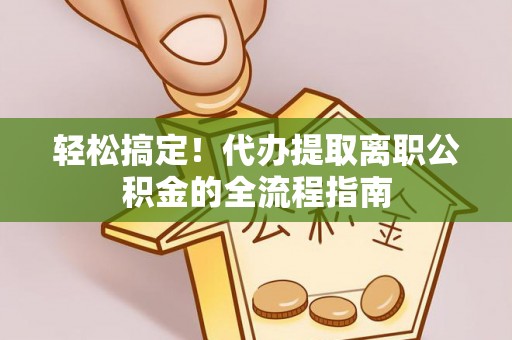邯郸轻松搞定！代办提取离职公积金的全流程指南