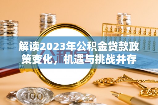 邯郸解读2023年公积金贷款政策变化，机遇与挑战并存