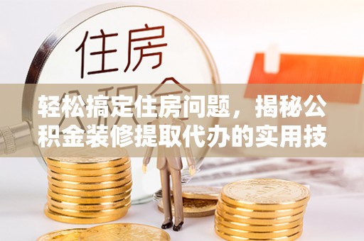邯郸轻松搞定住房问题，揭秘公积金装修提取代办的实用技巧