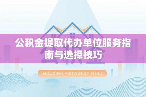 邯郸公积金提取代办单位服务指南与选择技巧